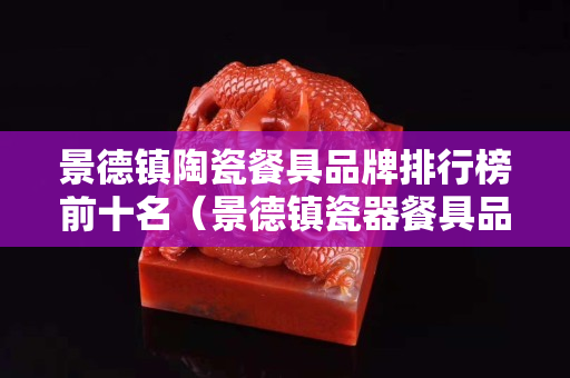 景德鎮陶瓷餐具品牌排行榜前十名（景德鎮瓷器餐具品牌排行榜）