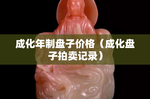 成化年制盤(pán)子價(jià)格（成化盤(pán)子拍賣(mài)記錄）