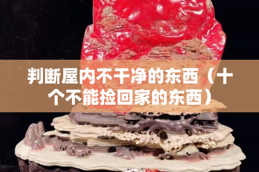 判斷屋內不干凈的東西（十個不能撿回家的東西）
