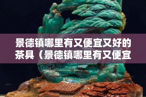 景德鎮(zhèn)哪里有又便宜又好的茶具（景德鎮(zhèn)哪里有又便宜又好的茶具批發(fā)市場(chǎng)）