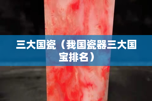 三大國瓷（我國瓷器三大國寶排名）