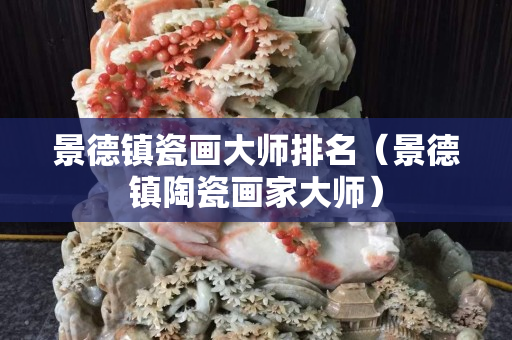 景德鎮(zhèn)瓷畫大師排名（景德鎮(zhèn)陶瓷畫家大師）