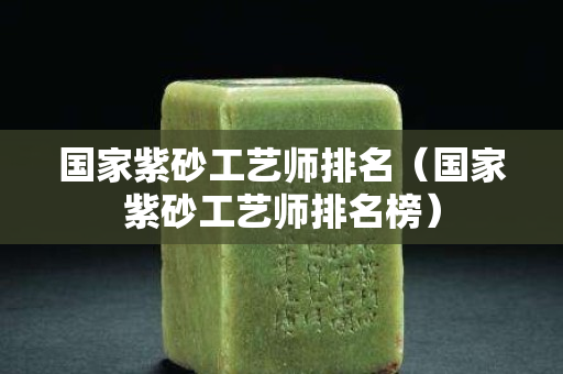 國家紫砂工藝師排名（國家紫砂工藝師排名榜）