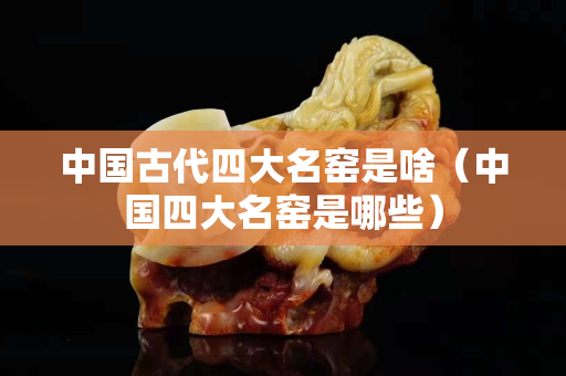 中國古代四大名窯是啥（中國四大名窯是哪些）