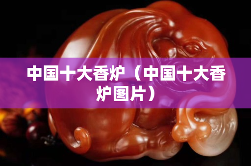 中國十大香爐（中國十大香爐圖片）
