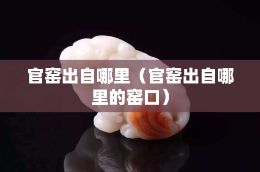 官窯出自哪里（官窯出自哪里的窯口）