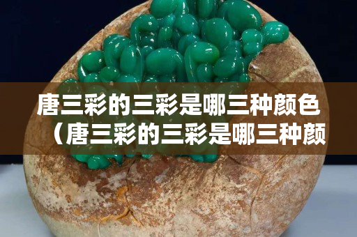 唐三彩的三彩是哪三種顏色（唐三彩的三彩是哪三種顏色+青）