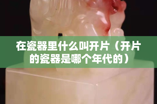 在瓷器里什么叫開片（開片的瓷器是哪個年代的）