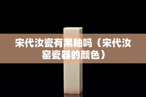 宋代汝瓷有黑釉嗎（宋代汝窯瓷器的顏色）