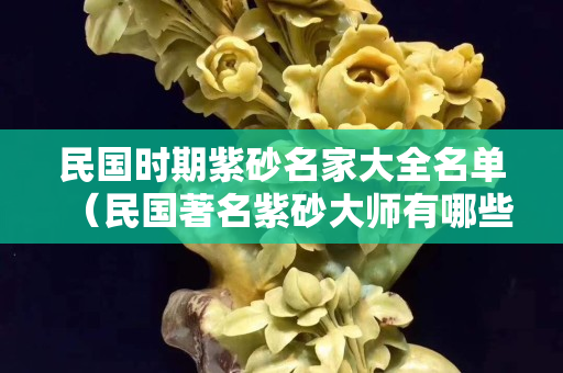 民國時期紫砂名家大全名單（民國著名紫砂大師有哪些）