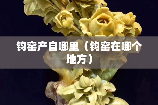 鈞窯產自哪里（鈞窯在哪個地方）