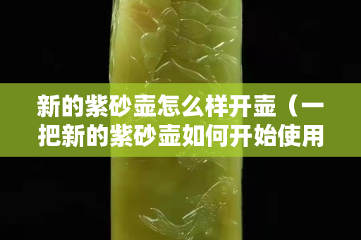新的紫砂壺怎么樣開壺（一把新的紫砂壺如何開始使用）