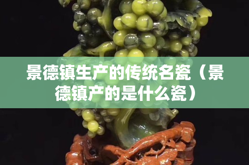 景德鎮生產的傳統名瓷（景德鎮產的是什么瓷）