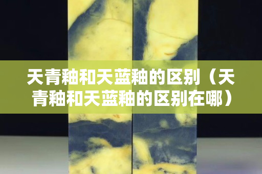 天青釉和天藍(lán)釉的區(qū)別（天青釉和天藍(lán)釉的區(qū)別在哪）