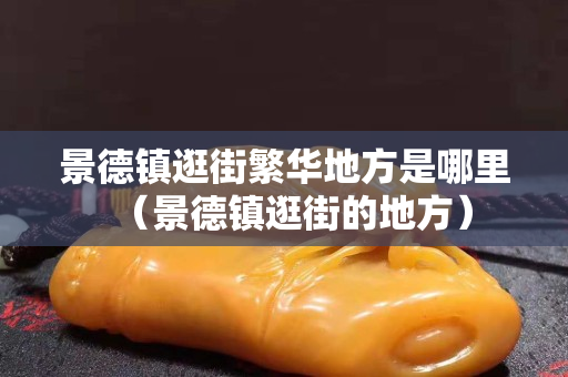 景德鎮逛街繁華地方是哪里（景德鎮逛街的地方）