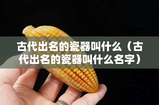 古代出名的瓷器叫什么（古代出名的瓷器叫什么名字）