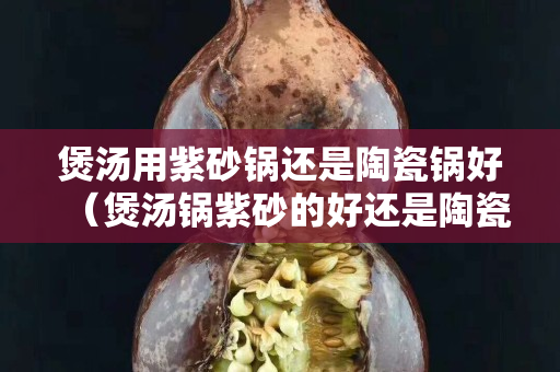 煲湯用紫砂鍋還是陶瓷鍋好（煲湯鍋紫砂的好還是陶瓷的好）