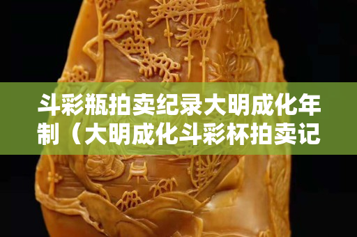斗彩瓶拍賣紀(jì)錄大明成化年制（大明成化斗彩杯拍賣記錄）