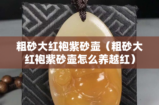 粗砂大紅袍紫砂壺（粗砂大紅袍紫砂壺怎么養越紅）