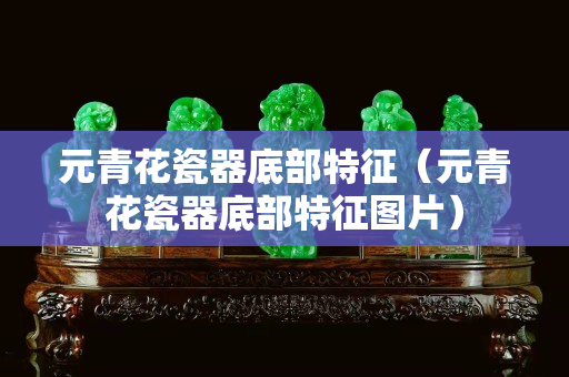 元青花瓷器底部特征（元青花瓷器底部特征圖片）
