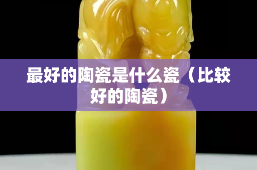 最好的陶瓷是什么瓷（比較好的陶瓷）