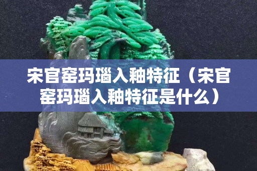 宋官窯瑪瑙入釉特征（宋官窯瑪瑙入釉特征是什么）