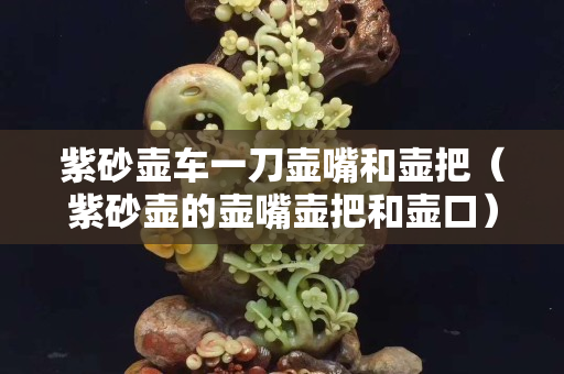 紫砂壺車一刀壺嘴和壺把（紫砂壺的壺嘴壺把和壺口）