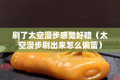 刷了太空漫步感覺好暗（太空漫步刷出來怎么偏藍(lán)）