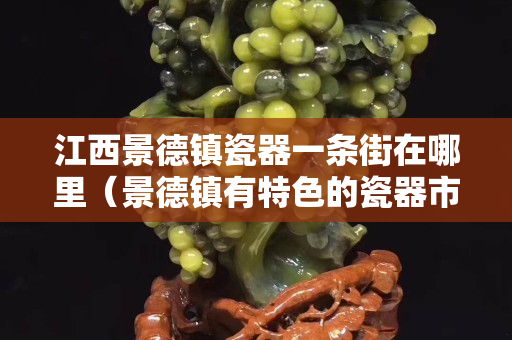 江西景德鎮瓷器一條街在哪里（景德鎮有特色的瓷器市場在哪）