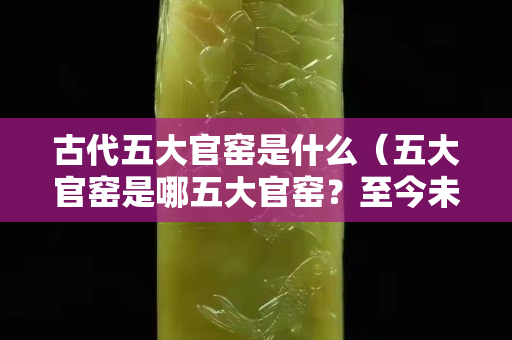 古代五大官窯是什么（五大官窯是哪五大官窯？至今未被發(fā)現(xiàn)的是哪個(gè)窯口？）