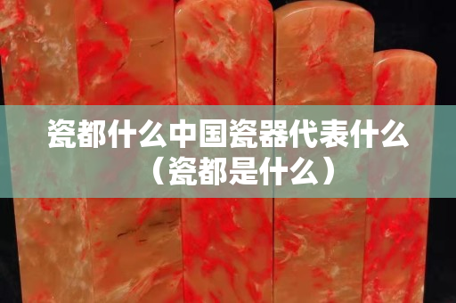 瓷都什么中國瓷器代表什么（瓷都是什么）