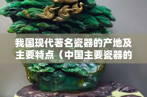 我國現(xiàn)代著名瓷器的產(chǎn)地及主要特點（中國主要瓷器的產(chǎn)地及其代表特色）