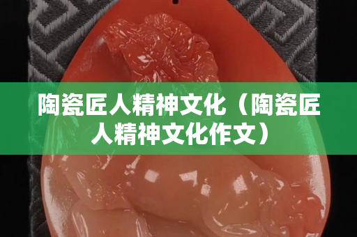 陶瓷匠人精神文化（陶瓷匠人精神文化作文）