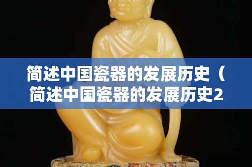 簡述中國瓷器的發展歷史（簡述中國瓷器的發展歷史200字）
