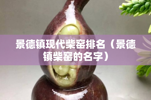景德鎮(zhèn)現(xiàn)代柴窯排名（景德鎮(zhèn)柴窯的名字）