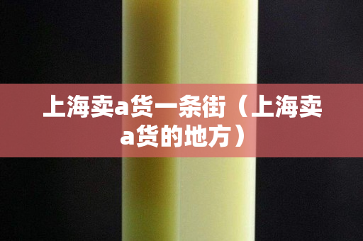上海賣a貨一條街（上海賣a貨的地方）