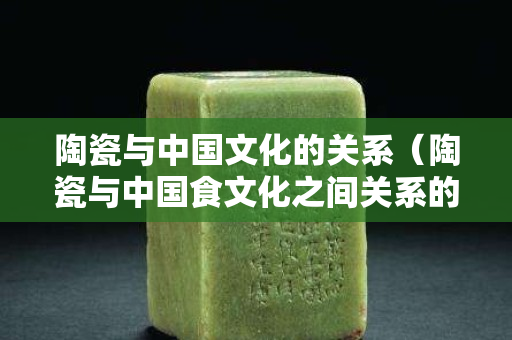 陶瓷與中國文化的關(guān)系（陶瓷與中國食文化之間關(guān)系的認(rèn)識）