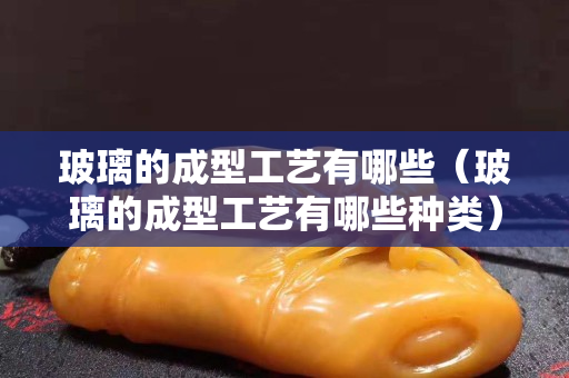 玻璃的成型工藝有哪些（玻璃的成型工藝有哪些種類）