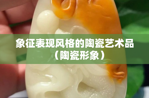 象征表現風格的陶瓷藝術品（陶瓷形象）