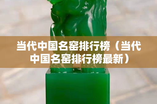 當代中國名窯排行榜（當代中國名窯排行榜最新）