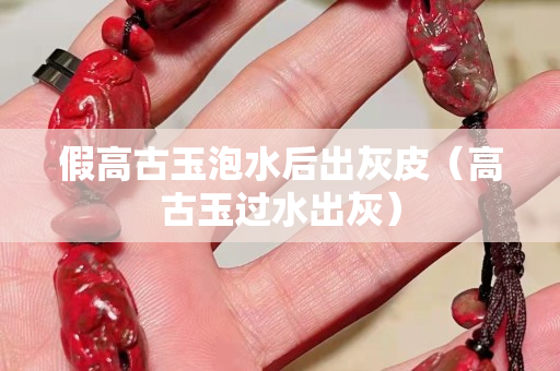 假高古玉泡水后出灰皮（高古玉過水出灰）