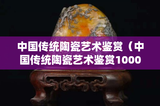 中國傳統(tǒng)陶瓷藝術(shù)鑒賞（中國傳統(tǒng)陶瓷藝術(shù)鑒賞1000字）