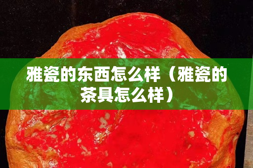 雅瓷的東西怎么樣（雅瓷的茶具怎么樣）