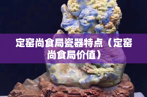 定窯尚食局瓷器特點（定窯尚食局價值）