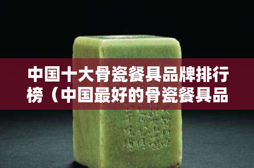 中國(guó)十大骨瓷餐具品牌排行榜（中國(guó)最好的骨瓷餐具品牌）