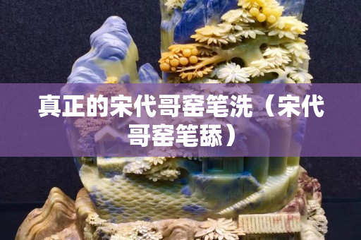 真正的宋代哥窯筆洗（宋代哥窯筆舔）