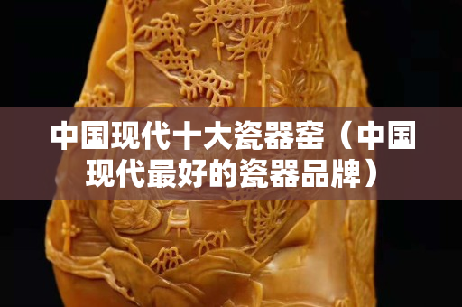 中國現代十大瓷器窯（中國現代最好的瓷器品牌）