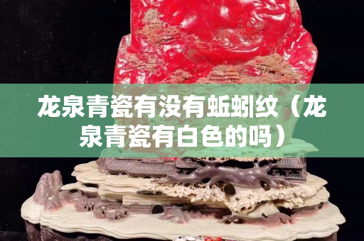 龍泉青瓷有沒有蚯蚓紋（龍泉青瓷有白色的嗎）