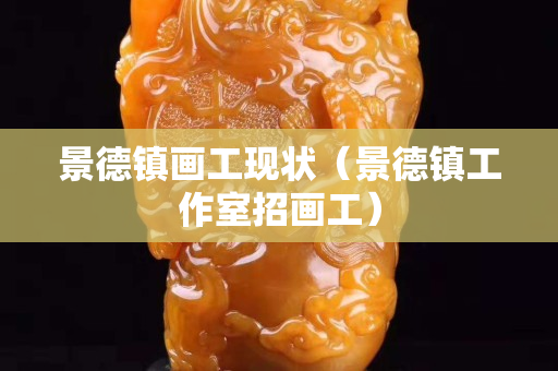 景德鎮(zhèn)畫工現(xiàn)狀（景德鎮(zhèn)工作室招畫工）