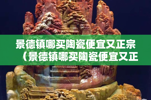 景德鎮哪買陶瓷便宜又正宗（景德鎮哪買陶瓷便宜又正宗餐具）